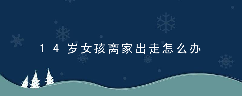 14岁女孩离家出走怎么办 14岁女孩离家出走怎么办呢